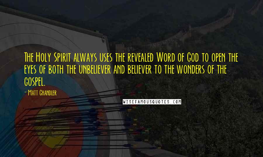 Matt Chandler Quotes: The Holy Spirit always uses the revealed Word of God to open the eyes of both the unbeliever and believer to the wonders of the gospel.