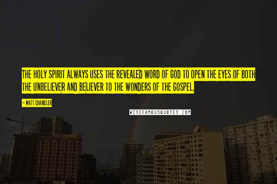 Matt Chandler Quotes: The Holy Spirit always uses the revealed Word of God to open the eyes of both the unbeliever and believer to the wonders of the gospel.