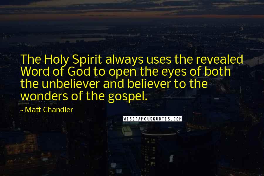 Matt Chandler Quotes: The Holy Spirit always uses the revealed Word of God to open the eyes of both the unbeliever and believer to the wonders of the gospel.