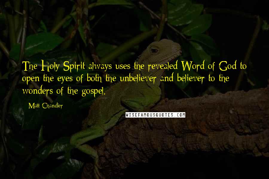 Matt Chandler Quotes: The Holy Spirit always uses the revealed Word of God to open the eyes of both the unbeliever and believer to the wonders of the gospel.