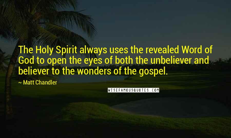 Matt Chandler Quotes: The Holy Spirit always uses the revealed Word of God to open the eyes of both the unbeliever and believer to the wonders of the gospel.