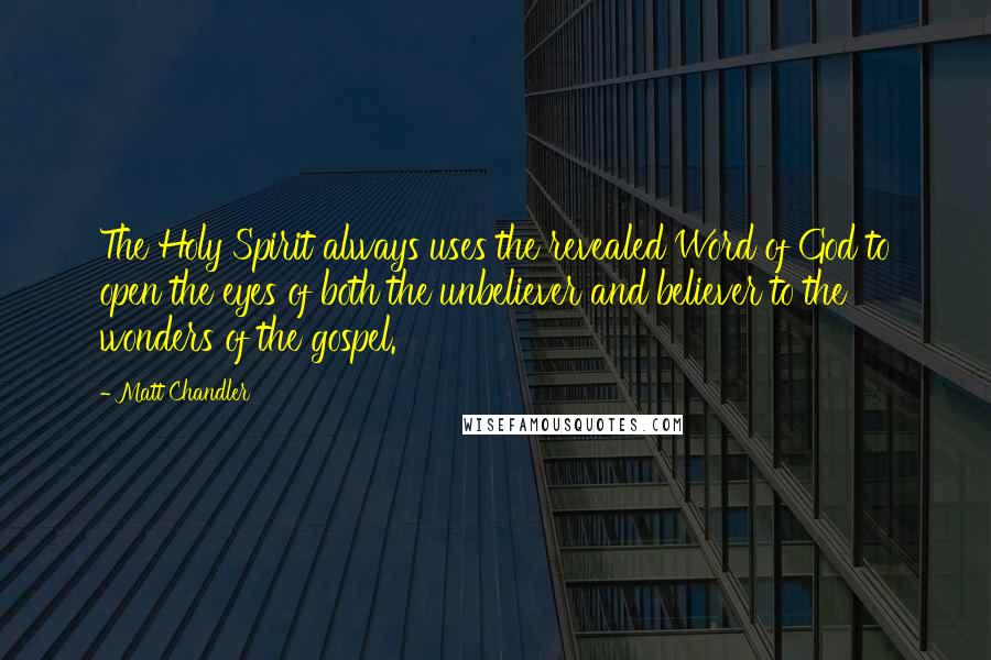 Matt Chandler Quotes: The Holy Spirit always uses the revealed Word of God to open the eyes of both the unbeliever and believer to the wonders of the gospel.