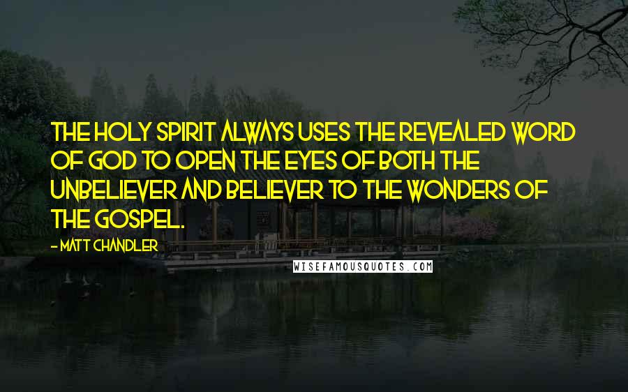 Matt Chandler Quotes: The Holy Spirit always uses the revealed Word of God to open the eyes of both the unbeliever and believer to the wonders of the gospel.