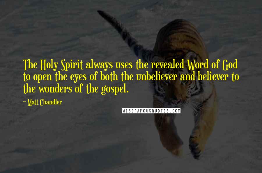 Matt Chandler Quotes: The Holy Spirit always uses the revealed Word of God to open the eyes of both the unbeliever and believer to the wonders of the gospel.