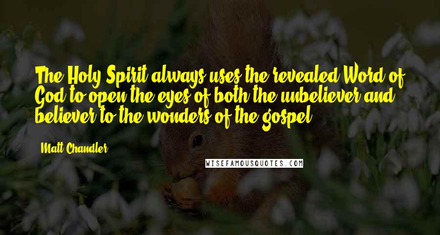 Matt Chandler Quotes: The Holy Spirit always uses the revealed Word of God to open the eyes of both the unbeliever and believer to the wonders of the gospel.