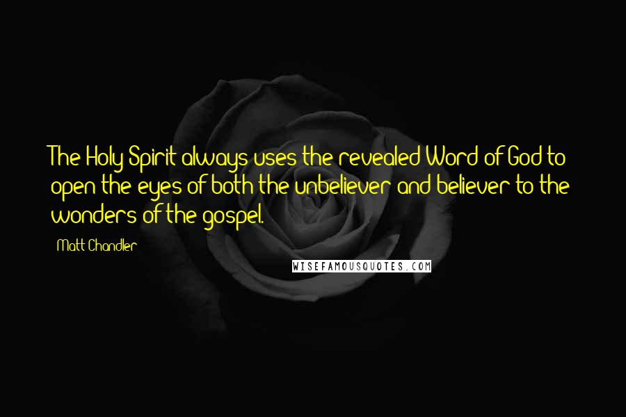 Matt Chandler Quotes: The Holy Spirit always uses the revealed Word of God to open the eyes of both the unbeliever and believer to the wonders of the gospel.