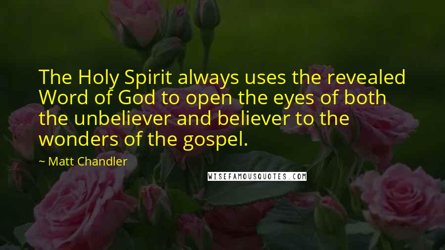 Matt Chandler Quotes: The Holy Spirit always uses the revealed Word of God to open the eyes of both the unbeliever and believer to the wonders of the gospel.