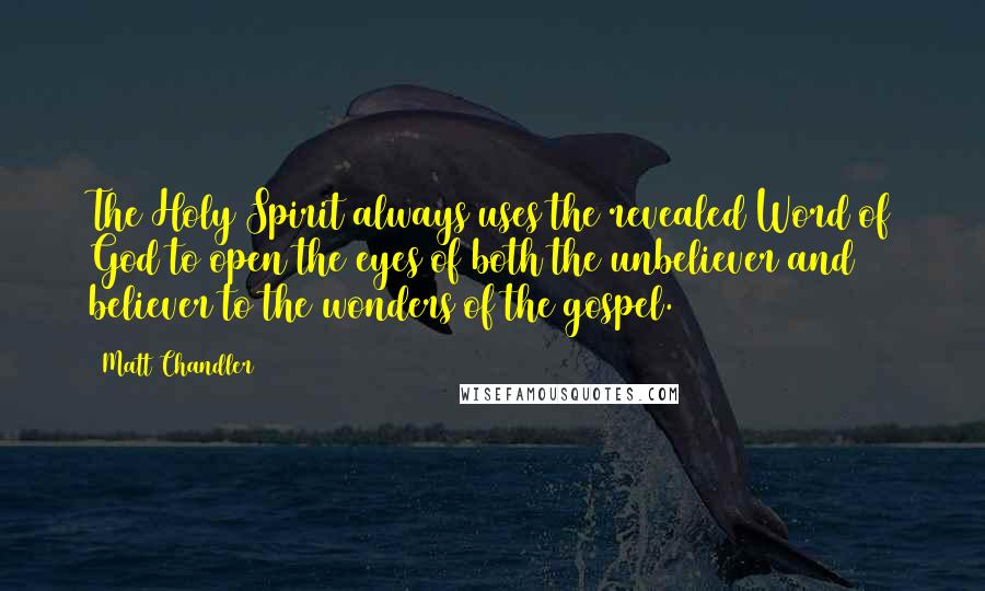 Matt Chandler Quotes: The Holy Spirit always uses the revealed Word of God to open the eyes of both the unbeliever and believer to the wonders of the gospel.