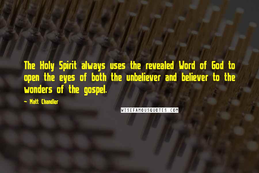 Matt Chandler Quotes: The Holy Spirit always uses the revealed Word of God to open the eyes of both the unbeliever and believer to the wonders of the gospel.