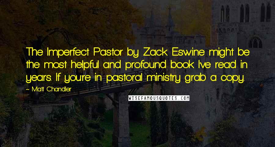 Matt Chandler Quotes: The Imperfect Pastor by Zack Eswine might be the most helpful and profound book I've read in years. If you're in pastoral ministry grab a copy.