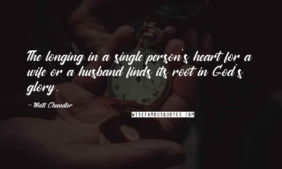 Matt Chandler Quotes: The longing in a single person's heart for a wife or a husband finds its root in God's glory.