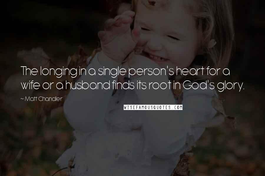 Matt Chandler Quotes: The longing in a single person's heart for a wife or a husband finds its root in God's glory.