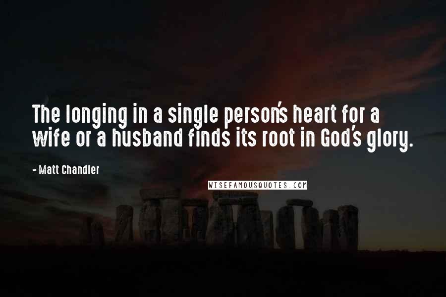 Matt Chandler Quotes: The longing in a single person's heart for a wife or a husband finds its root in God's glory.