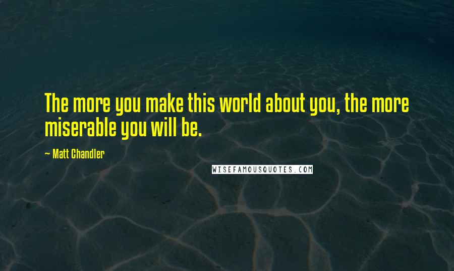 Matt Chandler Quotes: The more you make this world about you, the more miserable you will be.
