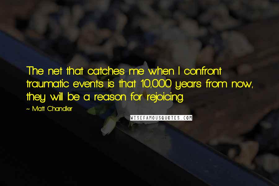 Matt Chandler Quotes: The net that catches me when I confront traumatic events is that 10,000 years from now, they will be a reason for rejoicing.