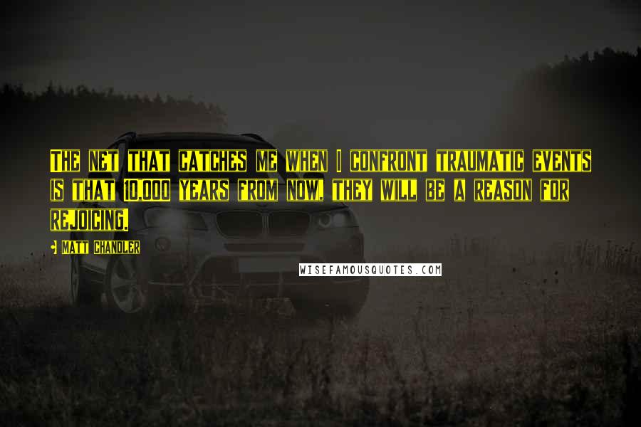 Matt Chandler Quotes: The net that catches me when I confront traumatic events is that 10,000 years from now, they will be a reason for rejoicing.