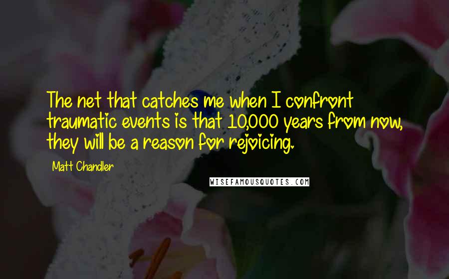 Matt Chandler Quotes: The net that catches me when I confront traumatic events is that 10,000 years from now, they will be a reason for rejoicing.