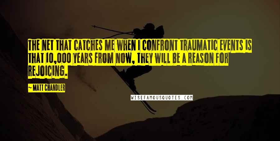 Matt Chandler Quotes: The net that catches me when I confront traumatic events is that 10,000 years from now, they will be a reason for rejoicing.