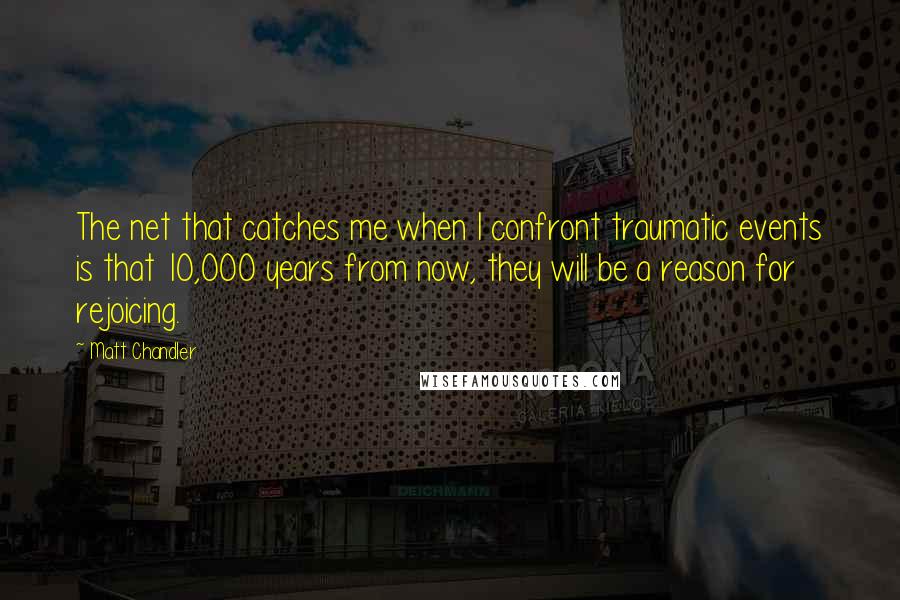 Matt Chandler Quotes: The net that catches me when I confront traumatic events is that 10,000 years from now, they will be a reason for rejoicing.