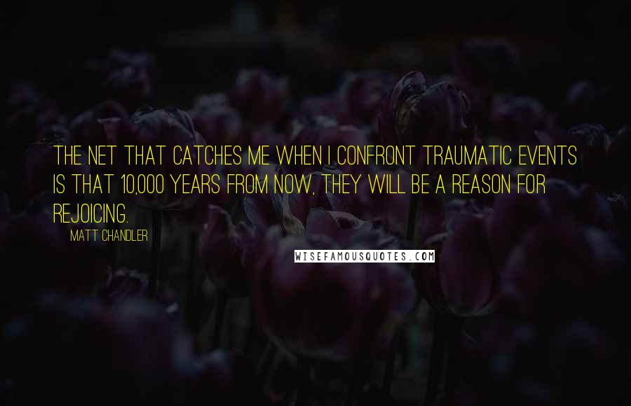 Matt Chandler Quotes: The net that catches me when I confront traumatic events is that 10,000 years from now, they will be a reason for rejoicing.
