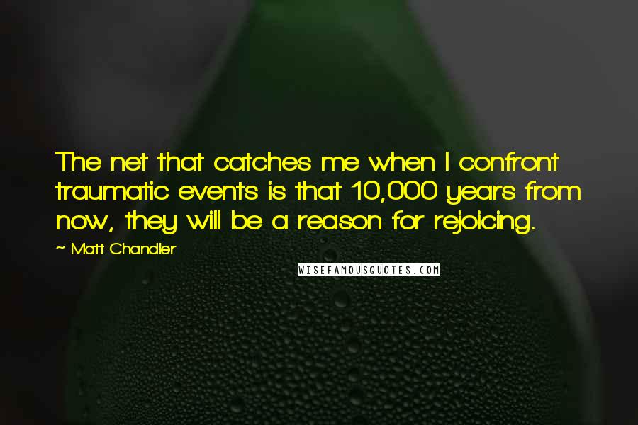 Matt Chandler Quotes: The net that catches me when I confront traumatic events is that 10,000 years from now, they will be a reason for rejoicing.