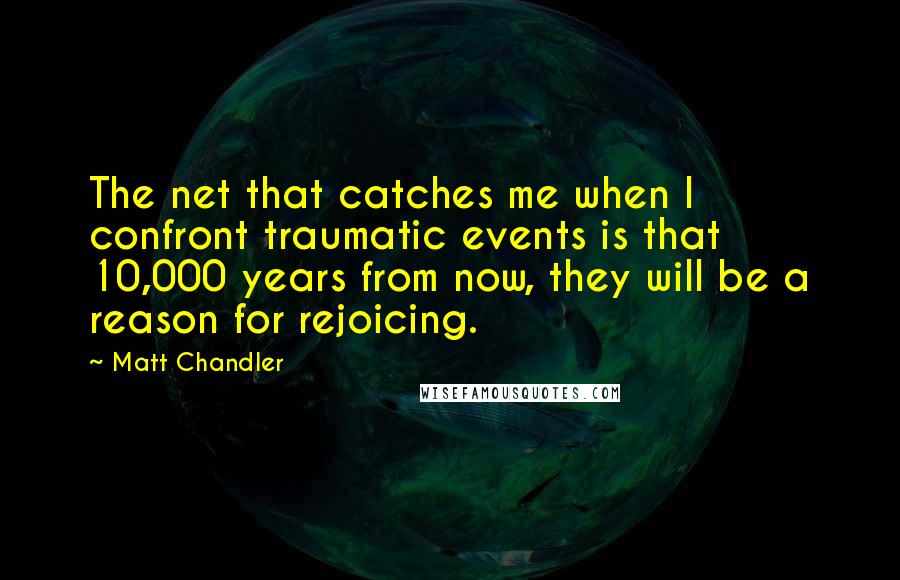 Matt Chandler Quotes: The net that catches me when I confront traumatic events is that 10,000 years from now, they will be a reason for rejoicing.