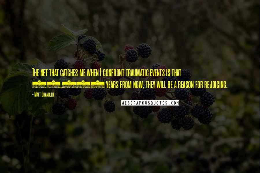 Matt Chandler Quotes: The net that catches me when I confront traumatic events is that 10,000 years from now, they will be a reason for rejoicing.