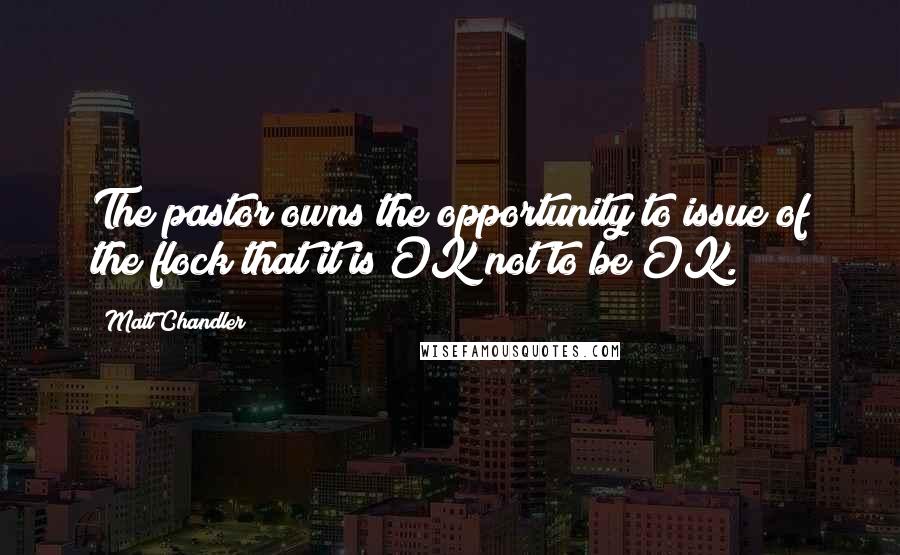 Matt Chandler Quotes: The pastor owns the opportunity to issue of the flock that it is OK not to be OK.