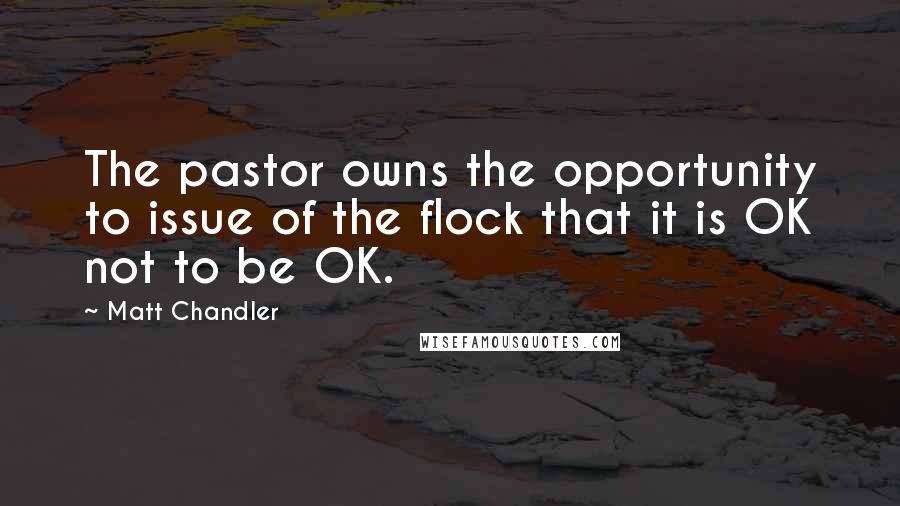 Matt Chandler Quotes: The pastor owns the opportunity to issue of the flock that it is OK not to be OK.