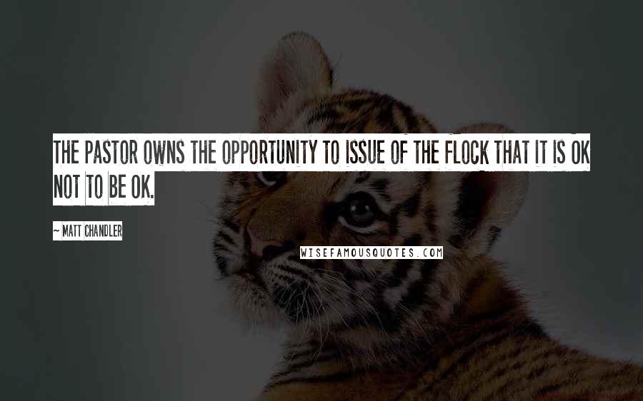 Matt Chandler Quotes: The pastor owns the opportunity to issue of the flock that it is OK not to be OK.