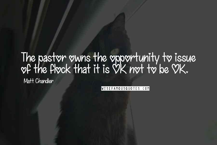 Matt Chandler Quotes: The pastor owns the opportunity to issue of the flock that it is OK not to be OK.