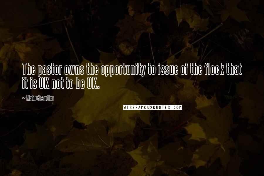 Matt Chandler Quotes: The pastor owns the opportunity to issue of the flock that it is OK not to be OK.