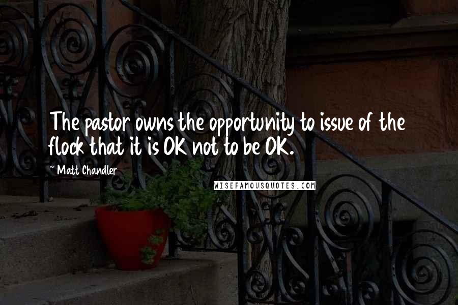 Matt Chandler Quotes: The pastor owns the opportunity to issue of the flock that it is OK not to be OK.