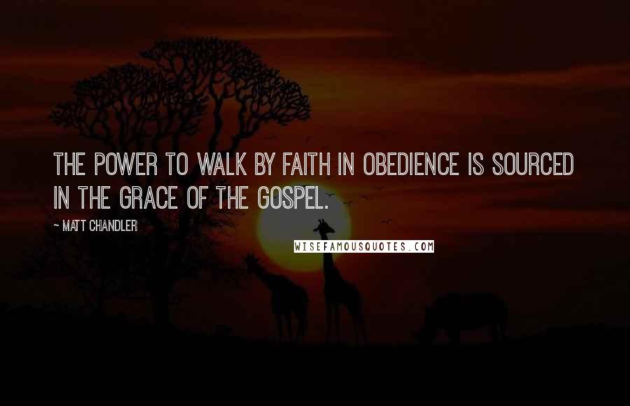 Matt Chandler Quotes: The power to walk by faith in obedience is sourced in the grace of the gospel.