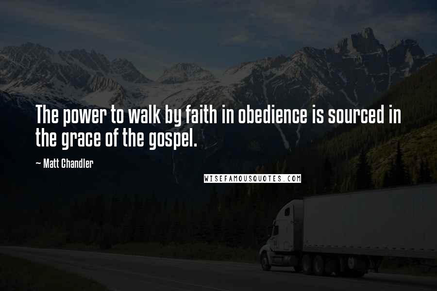 Matt Chandler Quotes: The power to walk by faith in obedience is sourced in the grace of the gospel.