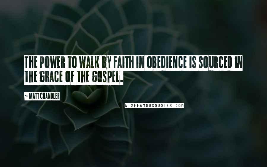 Matt Chandler Quotes: The power to walk by faith in obedience is sourced in the grace of the gospel.