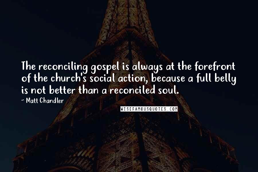 Matt Chandler Quotes: The reconciling gospel is always at the forefront of the church's social action, because a full belly is not better than a reconciled soul.