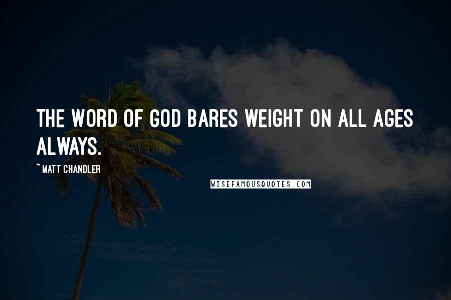 Matt Chandler Quotes: The Word of God bares weight on all ages always.