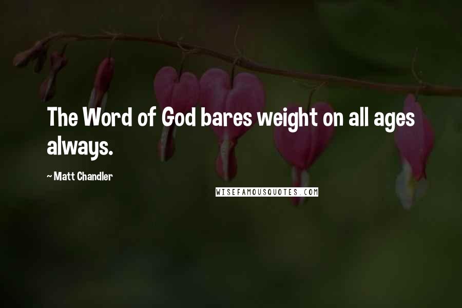Matt Chandler Quotes: The Word of God bares weight on all ages always.