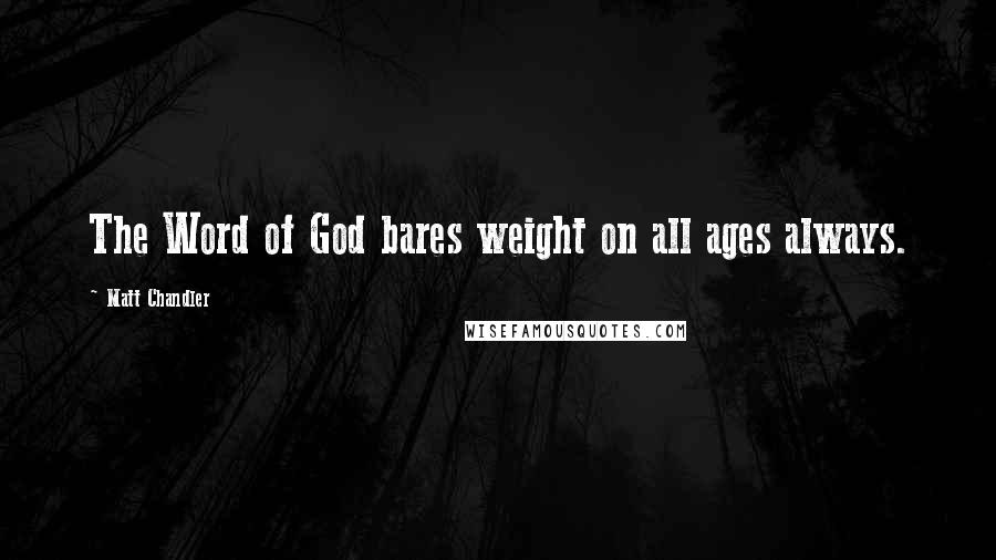 Matt Chandler Quotes: The Word of God bares weight on all ages always.