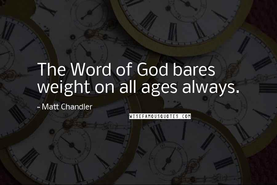 Matt Chandler Quotes: The Word of God bares weight on all ages always.