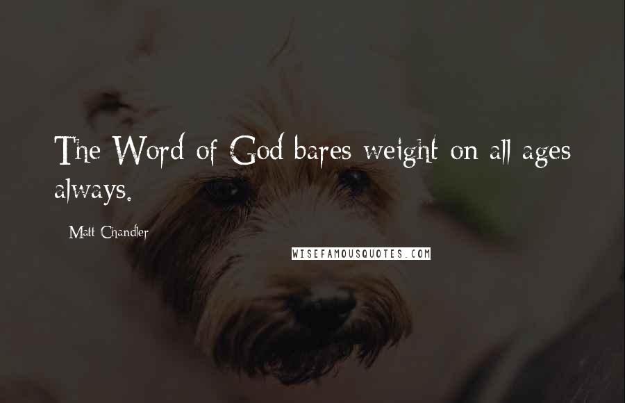 Matt Chandler Quotes: The Word of God bares weight on all ages always.