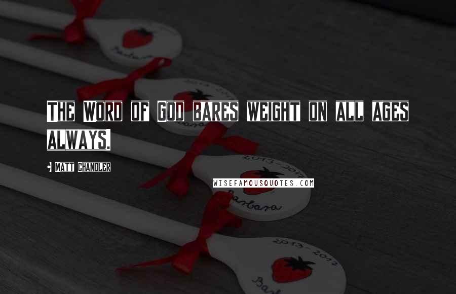 Matt Chandler Quotes: The Word of God bares weight on all ages always.