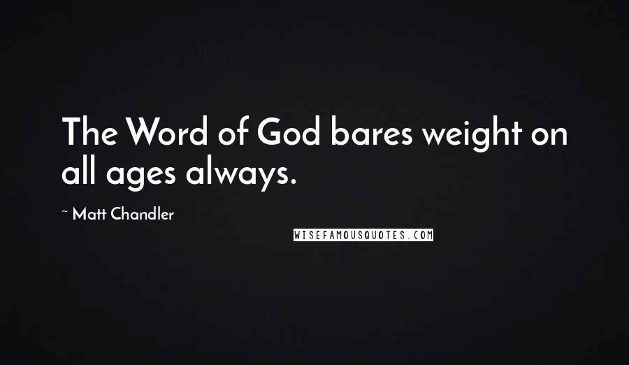 Matt Chandler Quotes: The Word of God bares weight on all ages always.