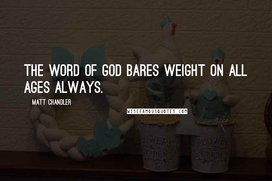 Matt Chandler Quotes: The Word of God bares weight on all ages always.