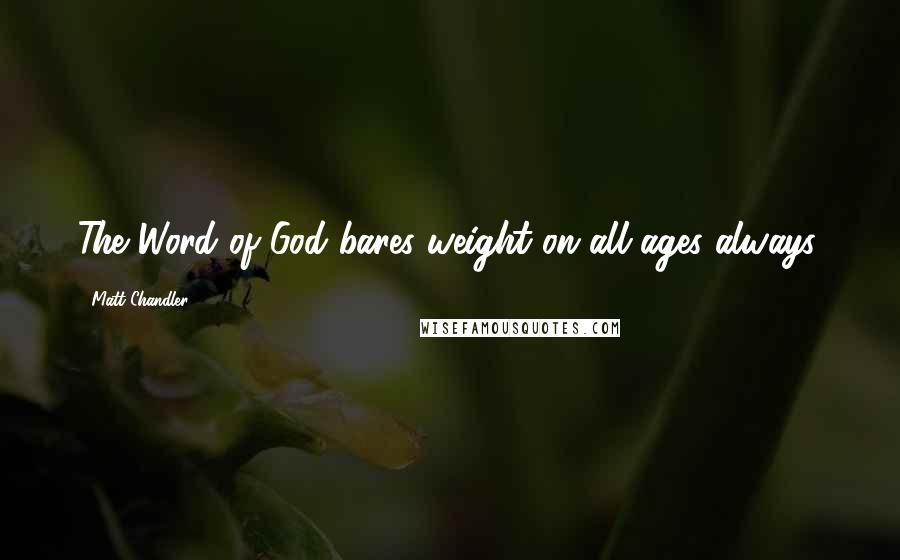 Matt Chandler Quotes: The Word of God bares weight on all ages always.