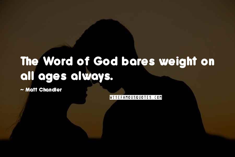 Matt Chandler Quotes: The Word of God bares weight on all ages always.