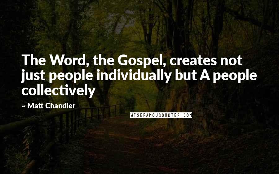 Matt Chandler Quotes: The Word, the Gospel, creates not just people individually but A people collectively