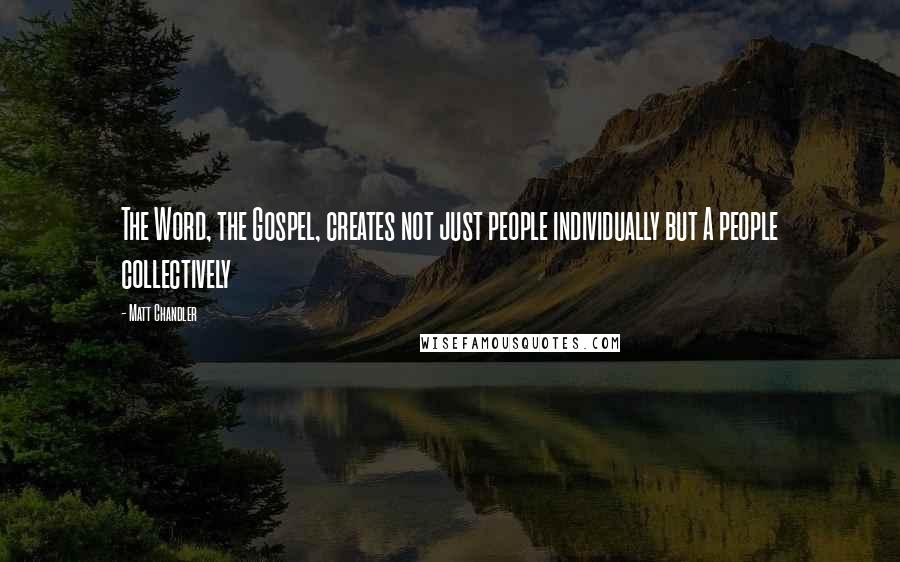 Matt Chandler Quotes: The Word, the Gospel, creates not just people individually but A people collectively