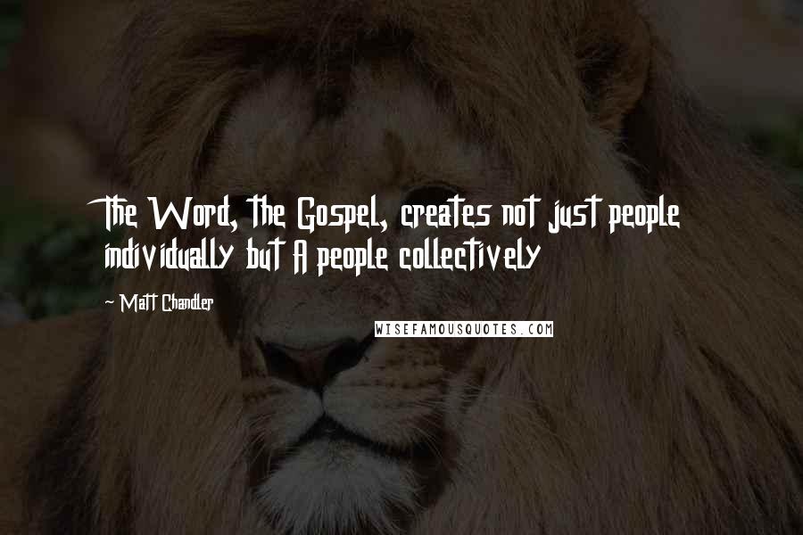 Matt Chandler Quotes: The Word, the Gospel, creates not just people individually but A people collectively